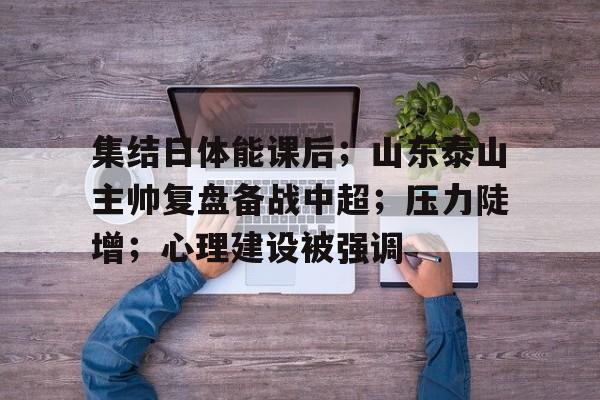 爱游戏官方入口-关于集结日体能课后;山东泰山主帅复盘备战中超;压力陡增;心理建设被强调的信息