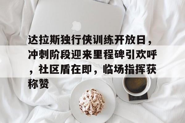 爱游戏官方入口-达拉斯独行侠训练开放日,冲刺阶段迎来里程碑引欢呼,社区盾在即,临场指挥获称赞的简单介绍