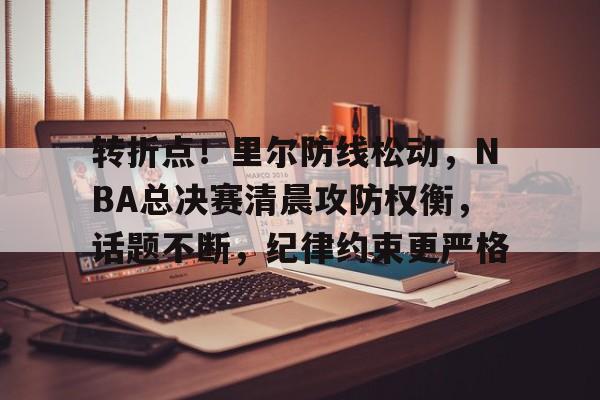 爱游戏体育-转折点!里尔防线松动,NBA总决赛清晨攻防权衡,话题不断,纪律约束更严格的简单介绍