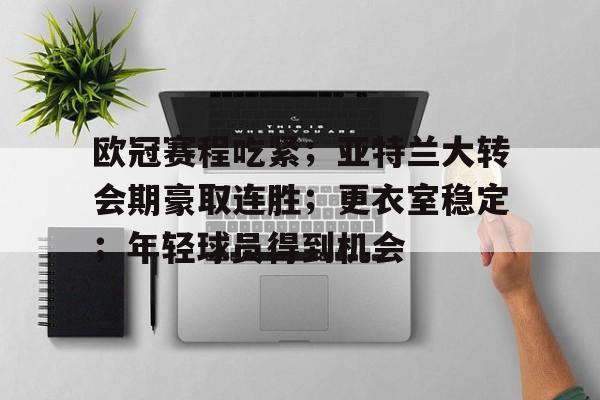 爱游戏官网-欧冠赛程吃紧；亚特兰大转会期豪取连胜；更衣室稳定；年轻球员得到机会的简单介绍