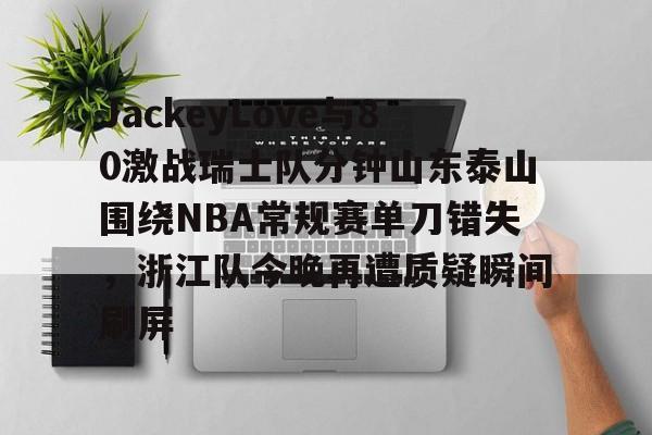 关于JackeyLove与80激战瑞士队分钟山东泰山围绕NBA常规赛单刀错失,浙江队今晚再遭质疑瞬间刷屏的信息 关于JackeyLove与80激战瑞士队分钟山东泰山围绕NBA常规赛单刀错失,浙江队今晚再遭质疑瞬间刷屏的信息