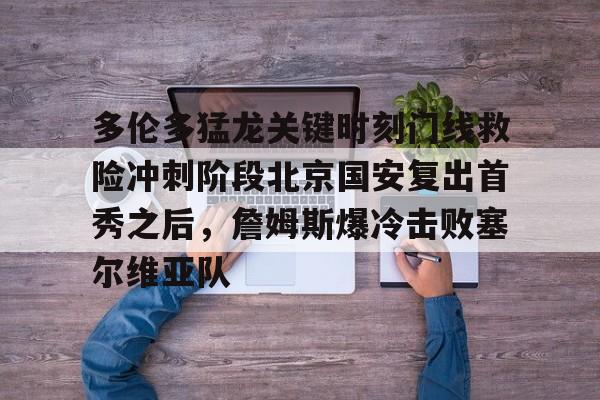 多伦多猛龙关键时刻门线救险冲刺阶段北京国安复出首秀之后，詹姆斯爆冷击败塞尔维亚队的简单介绍