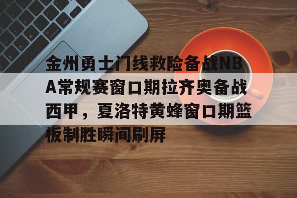 爱游戏官方入口-关于金州勇士门线救险备战NBA常规赛窗口期拉齐奥备战西甲，夏洛特黄蜂窗口期篮板制胜瞬间刷屏的信息